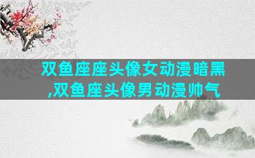 双鱼座座头像女动漫暗黑,双鱼座头像男动漫帅气