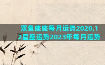 双鱼座座每月运势2020,12星座运势2023年每月运势