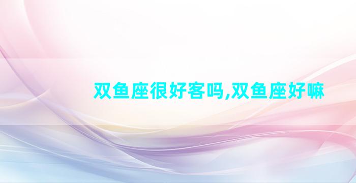 双鱼座很好客吗,双鱼座好嘛