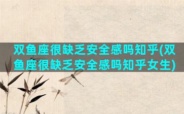 双鱼座很缺乏安全感吗知乎(双鱼座很缺乏安全感吗知乎女生)