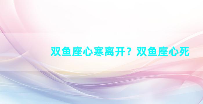双鱼座心寒离开？双鱼座心死