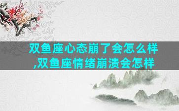 双鱼座心态崩了会怎么样,双鱼座情绪崩溃会怎样