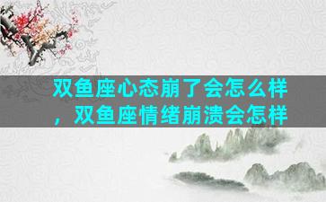 双鱼座心态崩了会怎么样，双鱼座情绪崩溃会怎样