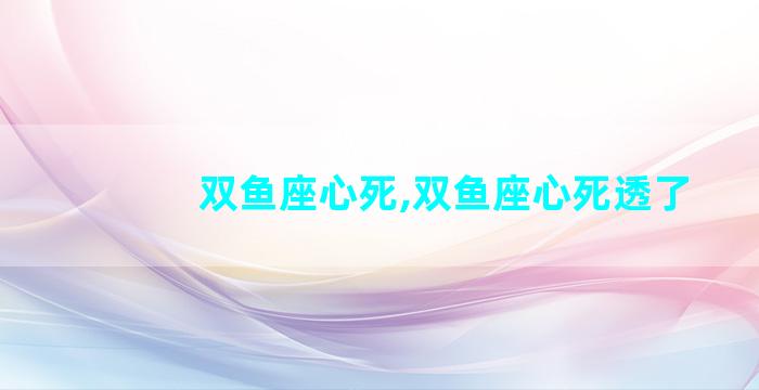 双鱼座心死,双鱼座心死透了