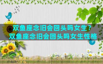 双鱼座念旧会回头吗女生？双鱼座念旧会回头吗女生性格