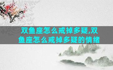 双鱼座怎么戒掉多疑,双鱼座怎么戒掉多疑的情绪