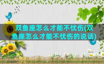双鱼座怎么才能不忧伤(双鱼座怎么才能不忧伤的说话)