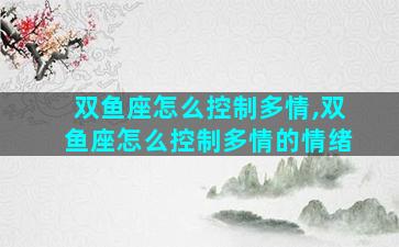 双鱼座怎么控制多情,双鱼座怎么控制多情的情绪