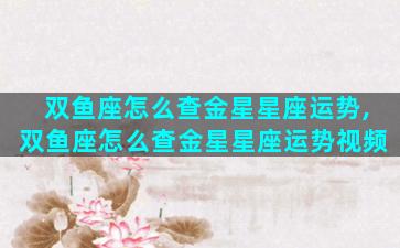 双鱼座怎么查金星星座运势,双鱼座怎么查金星星座运势视频