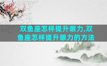双鱼座怎样提升眼力,双鱼座怎样提升眼力的方法
