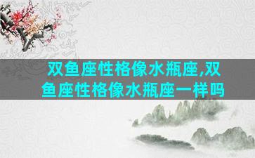 双鱼座性格像水瓶座,双鱼座性格像水瓶座一样吗