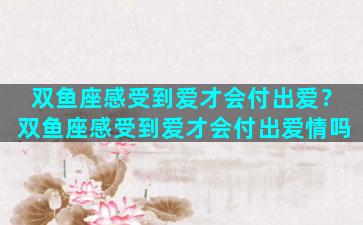 双鱼座感受到爱才会付出爱？双鱼座感受到爱才会付出爱情吗