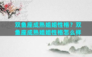 双鱼座成熟姐姐性格？双鱼座成熟姐姐性格怎么样