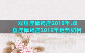 双鱼座摩羯座2019年,双鱼座摩羯座2019年运势如何
