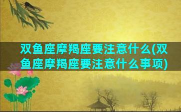 双鱼座摩羯座要注意什么(双鱼座摩羯座要注意什么事项)