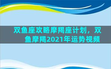 双鱼座攻略摩羯座计划，双鱼摩羯2021年运势视频