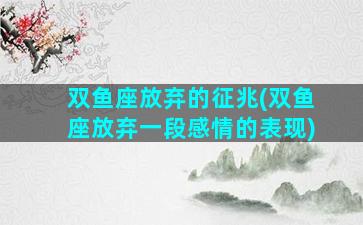 双鱼座放弃的征兆(双鱼座放弃一段感情的表现)
