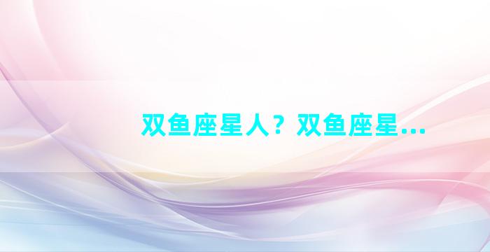 双鱼座星人？双鱼座星...