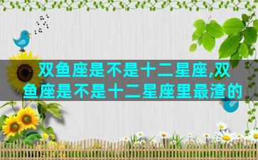 双鱼座是不是十二星座,双鱼座是不是十二星座里最渣的