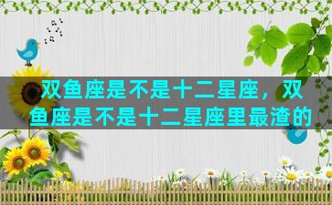 双鱼座是不是十二星座，双鱼座是不是十二星座里最渣的