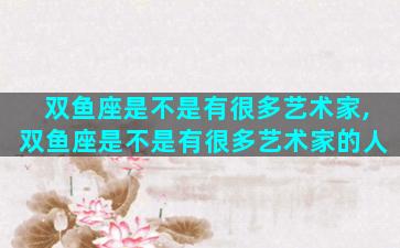 双鱼座是不是有很多艺术家,双鱼座是不是有很多艺术家的人