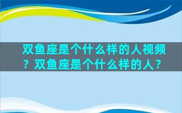 双鱼座是个什么样的人视频？双鱼座是个什么样的人？