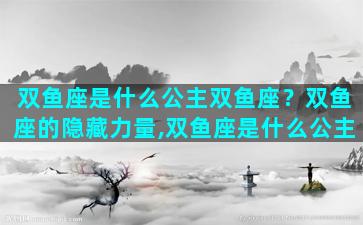 双鱼座是什么公主双鱼座？双鱼座的隐藏力量,双鱼座是什么公主