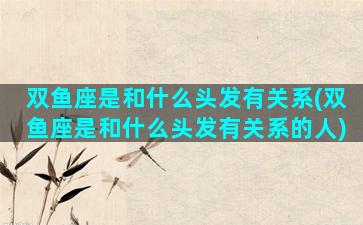 双鱼座是和什么头发有关系(双鱼座是和什么头发有关系的人)