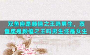 双鱼座是颜值之王吗男生，双鱼座是颜值之王吗男生还是女生