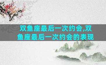 双鱼座最后一次约会,双鱼座最后一次约会的表现