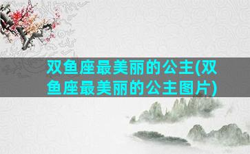 双鱼座最美丽的公主(双鱼座最美丽的公主图片)