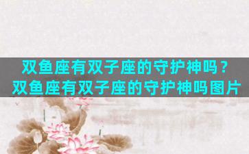 双鱼座有双子座的守护神吗？双鱼座有双子座的守护神吗图片