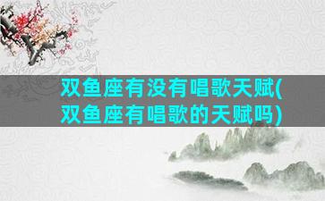 双鱼座有没有唱歌天赋(双鱼座有唱歌的天赋吗)