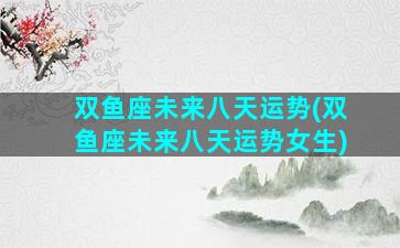双鱼座未来八天运势(双鱼座未来八天运势女生)