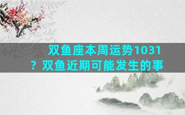 双鱼座本周运势1031？双鱼近期可能发生的事