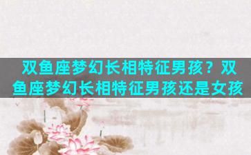 双鱼座梦幻长相特征男孩？双鱼座梦幻长相特征男孩还是女孩