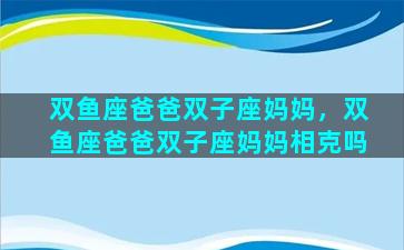 双鱼座爸爸双子座妈妈，双鱼座爸爸双子座妈妈相克吗