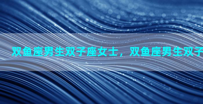 双鱼座男生双子座女士，双鱼座男生双子座女士配对