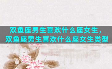 双鱼座男生喜欢什么座女生，双鱼座男生喜欢什么座女生类型