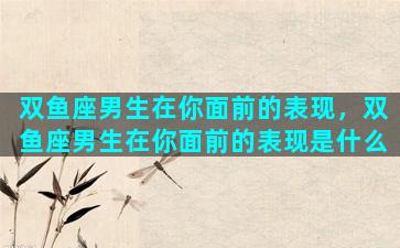 双鱼座男生在你面前的表现，双鱼座男生在你面前的表现是什么