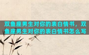 双鱼座男生对你的表白情书，双鱼座男生对你的表白情书怎么写