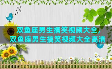 双鱼座男生搞笑视频大全,双鱼座男生搞笑视频大全高清