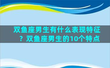双鱼座男生有什么表现特征？双鱼座男生的10个特点
