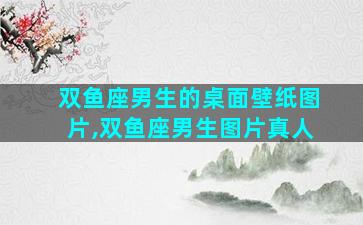 双鱼座男生的桌面壁纸图片,双鱼座男生图片真人