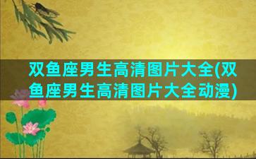 双鱼座男生高清图片大全(双鱼座男生高清图片大全动漫)