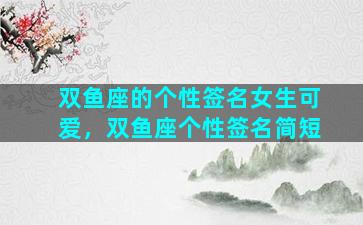 双鱼座的个性签名女生可爱，双鱼座个性签名简短