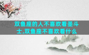 双鱼座的人不喜欢看圣斗士,双鱼座不喜欢看什么