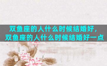 双鱼座的人什么时候结婚好，双鱼座的人什么时候结婚好一点