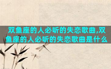 双鱼座的人必听的失恋歌曲,双鱼座的人必听的失恋歌曲是什么