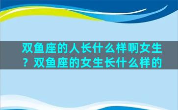 双鱼座的人长什么样啊女生？双鱼座的女生长什么样的
